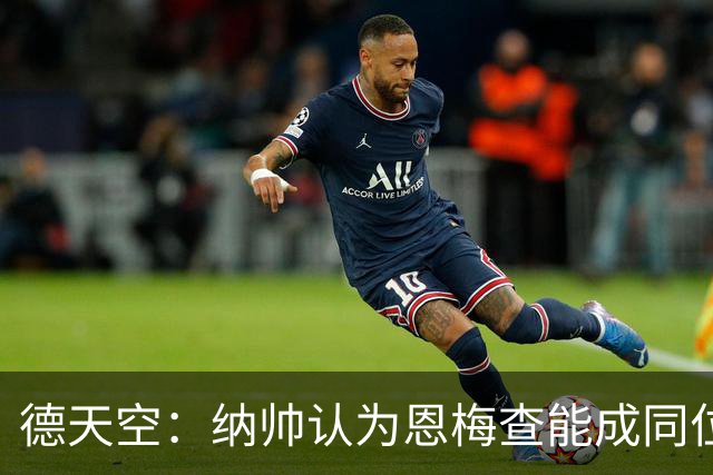 德天空：纳帅认为恩梅查能成同位置世界最佳 曼城曼联皇马均有意